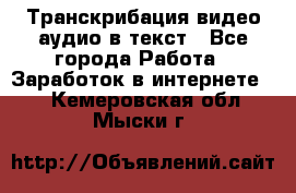 Транскрибация видео/аудио в текст - Все города Работа » Заработок в интернете   . Кемеровская обл.,Мыски г.